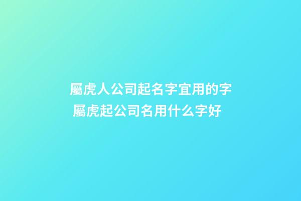 屬虎人公司起名字宜用的字 屬虎起公司名用什么字好-第1張-公司起名-玄機派